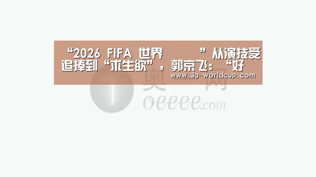 “2026 FIFA 世界盃資訊”从演技受追捧到“求生欲”,郭京飞:“好角色需要体现起起伏伏的生活”(图2) 2026 FIFA 世界盃資訊